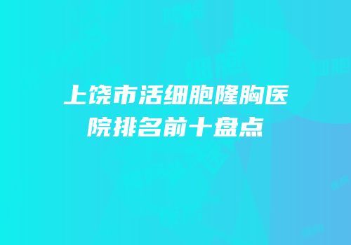 上饶市活细胞隆胸医院排名前十盘点