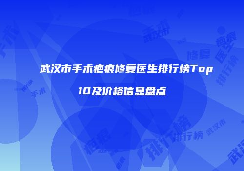 武汉市手术疤痕修复医生排行榜Top10及价格信息盘点