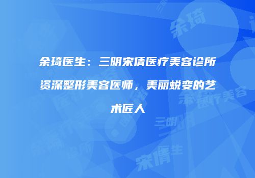 余琦医生：三明宋倩医疗美容诊所资深整形美容医师，美丽蜕变的艺术匠人