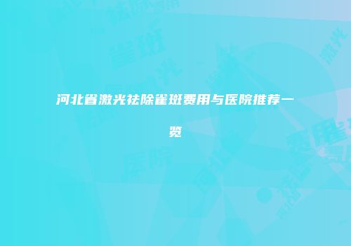 河北省激光祛除雀斑费用与医院推荐一览