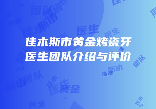 佳木斯市黄金烤瓷牙医生团队介绍与评价