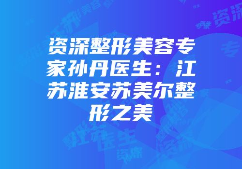 资深整形美容专家孙丹医生：江苏淮安苏美尔整形之美