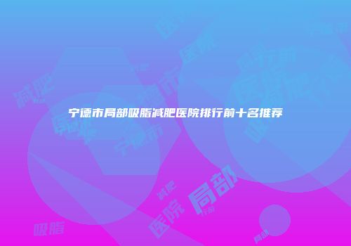 宁德市局部吸脂减肥医院排行前十名推荐