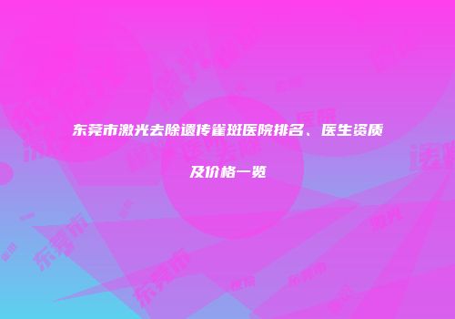 东莞市激光去除遗传雀斑医院排名、医生资质及价格一览
