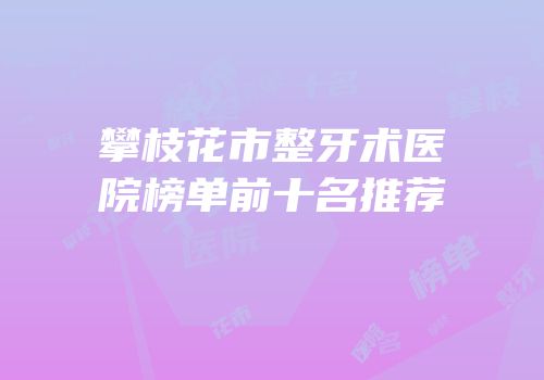 攀枝花市整牙术医院榜单前十名推荐