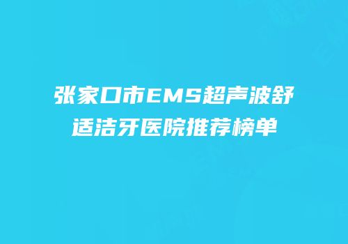 张家口市EMS超声波舒适洁牙医院推荐榜单