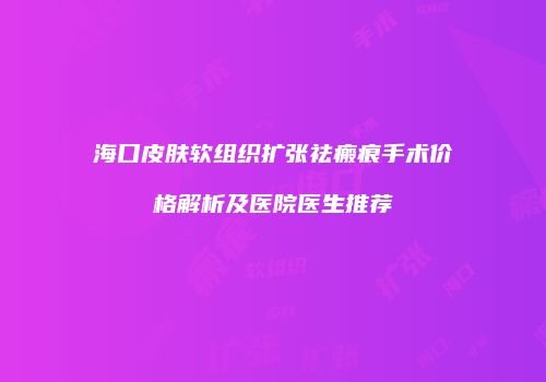海口皮肤软组织扩张祛瘢痕手术价格解析及医院医生推荐