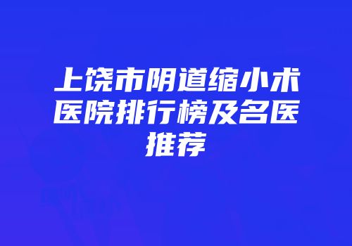 上饶市阴道缩小术医院排行榜及名医推荐