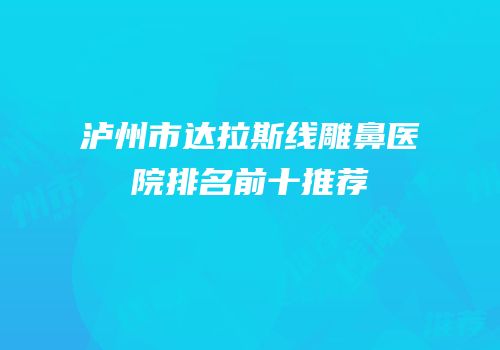 泸州市达拉斯线雕鼻医院排名前十推荐