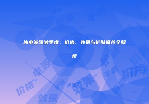 冰电波除皱手术：价格、效果与护肤保养全解析