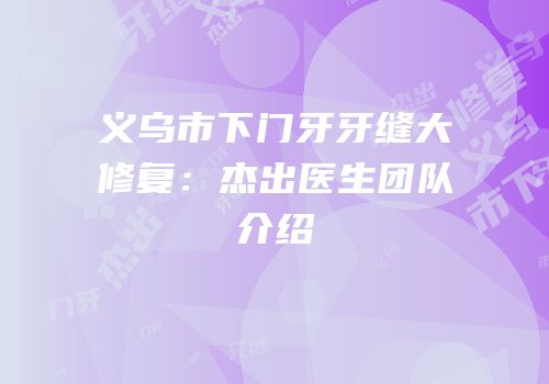 义乌市下门牙牙缝大修复：杰出医生团队介绍