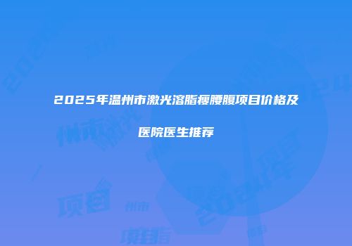 2025年温州市激光溶脂瘦腰腹项目价格及医院医生推荐