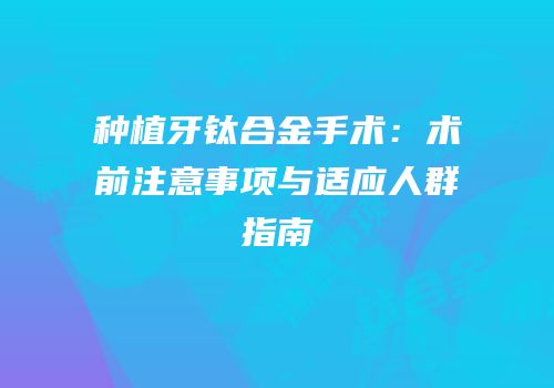 种植牙钛合金手术：术前注意事项与适应人群指南