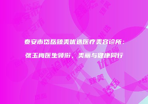 泰安市岱岳臻美优选医疗美容诊所：张玉梅医生领衔，美丽与健康同行
