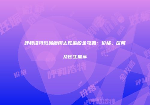 呼和浩特微晶磨削去妊娠纹全攻略：价格、医院及医生推荐
