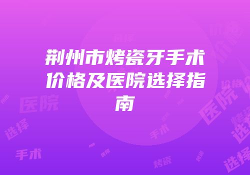 荆州市烤瓷牙手术价格及医院选择指南