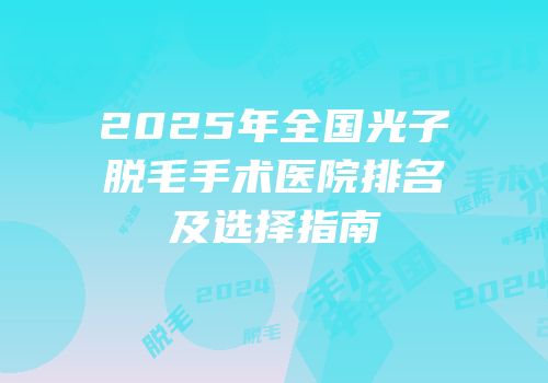 2025年全国光子脱毛手术医院排名及选择指南
