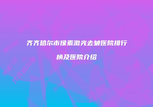 齐齐哈尔市像素激光去皱医院排行榜及医院介绍