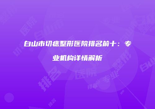 白山市切痣整形医院排名前十：专业机构详情解析