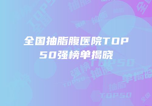 全国抽脂腹医院TOP50强榜单揭晓