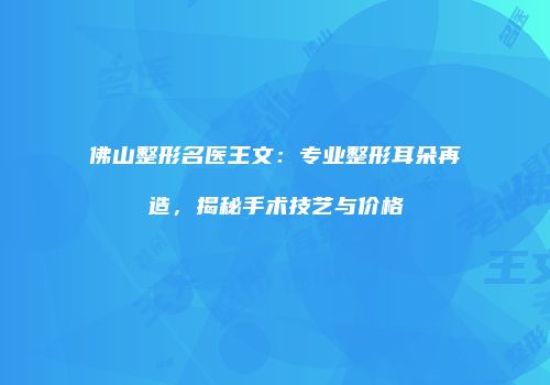 佛山整形名医王文：专业整形耳朵再造，揭秘手术技艺与价格