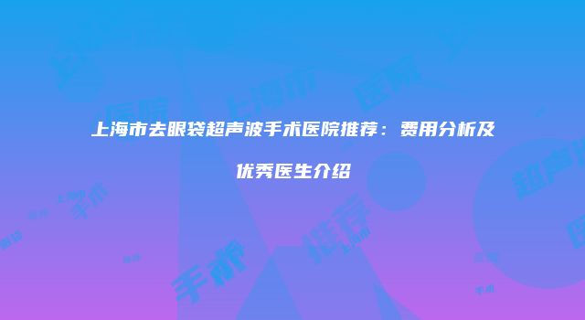上海市去眼袋超声波手术医院推荐：费用分析及优秀医生介绍