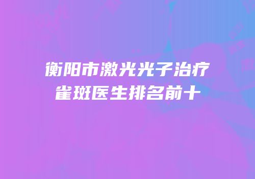 衡阳市激光光子治疗雀斑医生排名前十