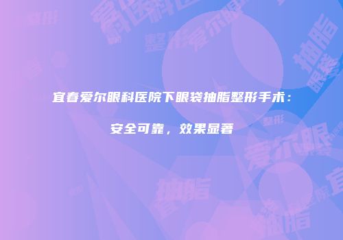 宜春爱尔眼科医院下眼袋抽脂整形手术：安全可靠，效果显著