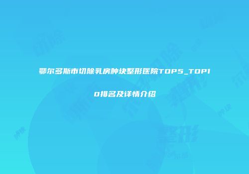 鄂尔多斯市切除乳房肿块整形医院TOP5_TOP10排名及详情介绍