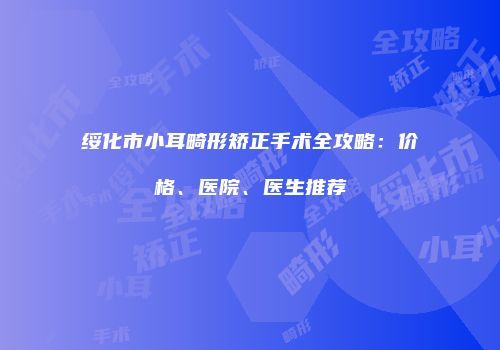 绥化市小耳畸形矫正手术全攻略：价格、医院、医生推荐