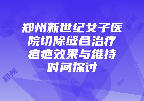 郑州新世纪女子医院切除缝合治疗痘疤效果与维持时间探讨