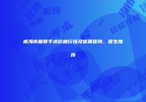 威海市磨骨手术价格行情及优质医院、医生推荐