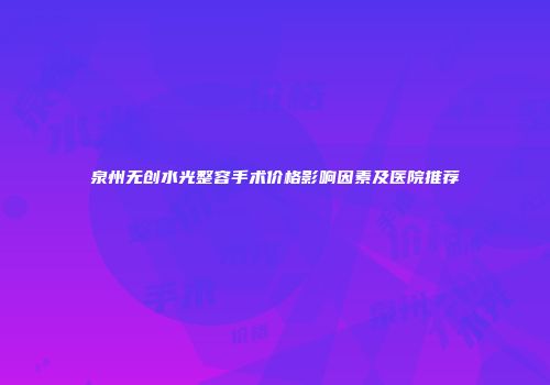 泉州无创水光整容手术价格影响因素及医院推荐