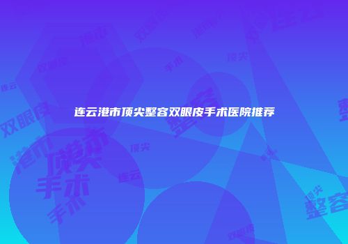 连云港市顶尖整容双眼皮手术医院推荐