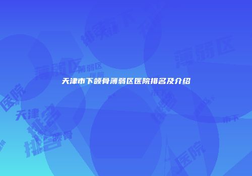 天津市下颌骨薄弱区医院排名及介绍