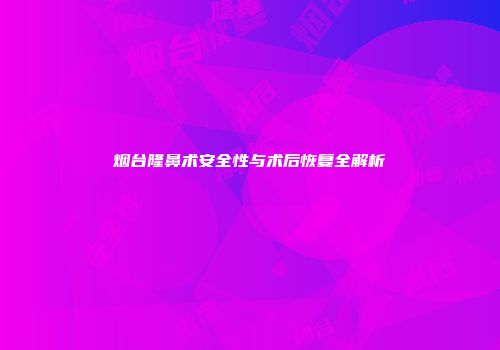 烟台隆鼻术安全性与术后恢复全解析