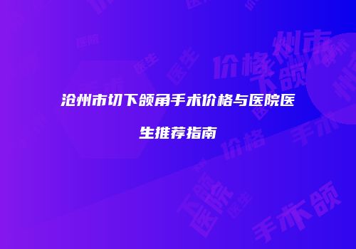沧州市切下颌角手术价格与医院医生推荐指南