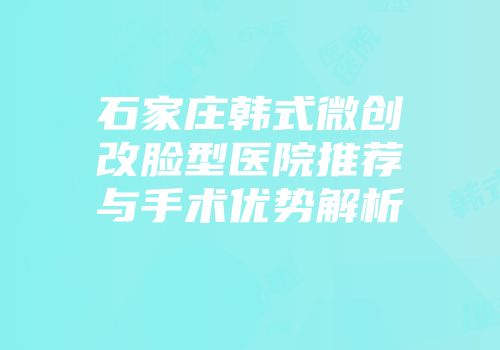石家庄韩式微创改脸型医院推荐与手术优势解析