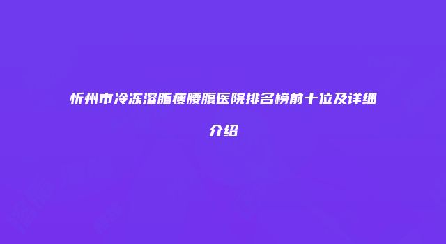忻州市冷冻溶脂瘦腰腹医院排名榜前十位及详细介绍