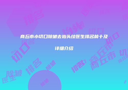 商丘市小切口除皱去抬头纹医生排名前十及详细介绍