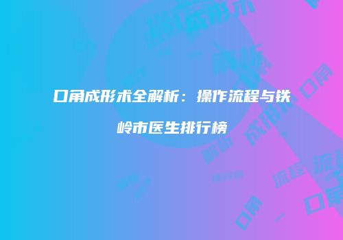 口角成形术全解析：操作流程与铁岭市医生排行榜