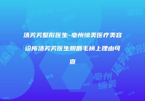 汤芳芳整形医生-亳州缔美医疗美容诊所汤芳芳医生脱唇毛榜上理由可查