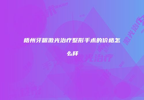 梧州牙龈激光治疗整形手术的价格怎么样