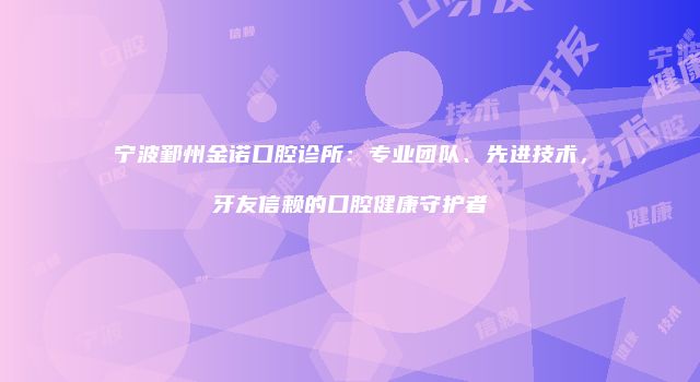 宁波鄞州金诺口腔诊所：专业团队、先进技术，牙友信赖的口腔健康守护者