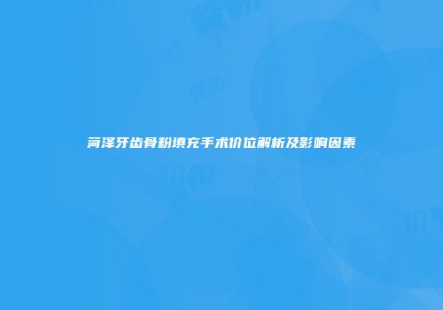 菏泽牙齿骨粉填充手术价位解析及影响因素