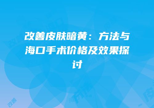 改善皮肤暗黄：方法与海口手术价格及效果探讨
