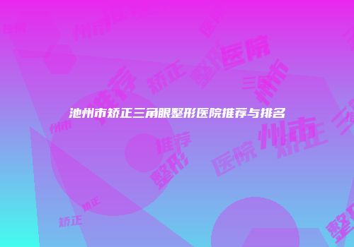 池州市矫正三角眼整形医院推荐与排名
