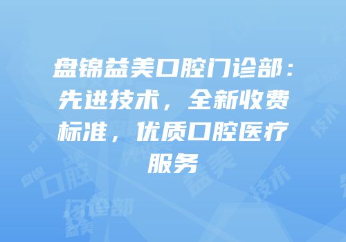 盘锦益美口腔门诊部：先进技术，全新收费标准，优质口腔医疗服务