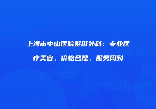 上海市中山医院整形外科：专业医疗美容，价格合理，服务周到
