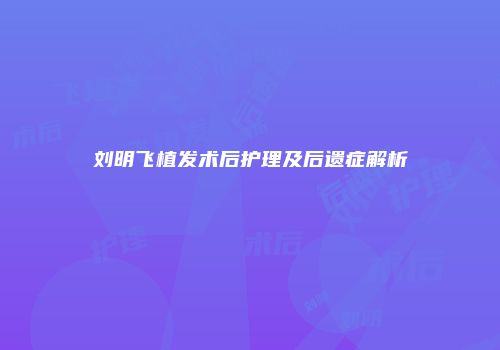 刘明飞植发术后护理及后遗症解析